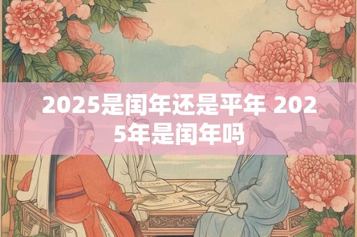 2025是闰年还是平年 2025年是闰年吗