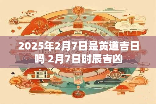 2026年2月7日是黄道吉日吗 2月7日时辰吉凶 2026年2月7日是黄道吉日吗 2月7日时辰吉凶