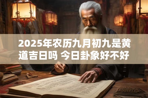 2025年农历九月初九是黄道吉日吗 今日卦象好不好