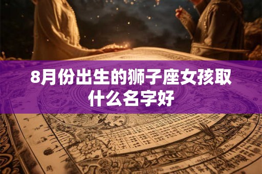 8月份出生的狮子座女孩取什么名字好