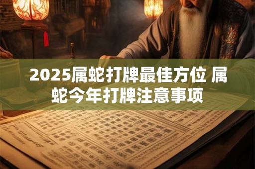 2025属蛇打牌最佳方位 属蛇今年打牌注意事项