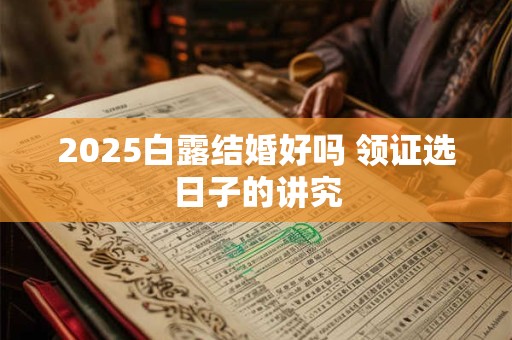 2025白露结婚好吗 领证选日子的讲究