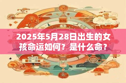 2025年5月28日出生的女孩命运如何?是什么命? 2025年5月28日出生的女孩命运如何?是什么命?