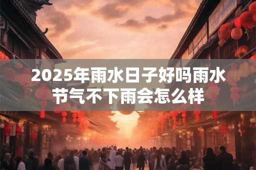 2025年雨水日子好吗雨水节气不下雨会怎么样