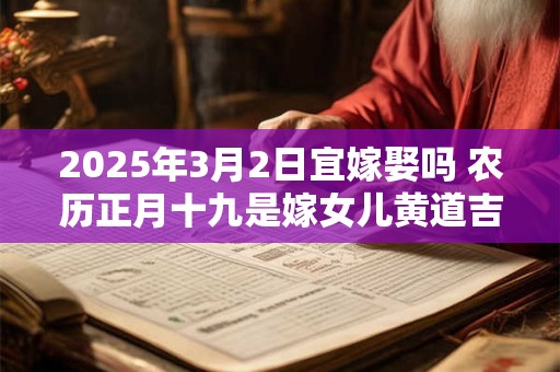 2025年3月2日宜嫁娶吗 农历正月十九是嫁女儿黄道吉日吗 2025年3月2日宜嫁娶吗 农历正月十九是嫁女儿黄道吉日吗