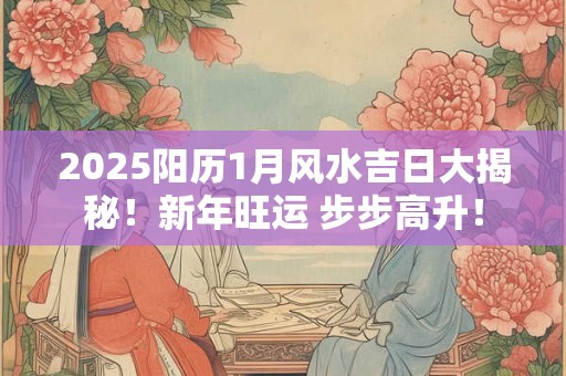 2025阳历1月风水吉日大揭秘！新年旺运 步步高升！