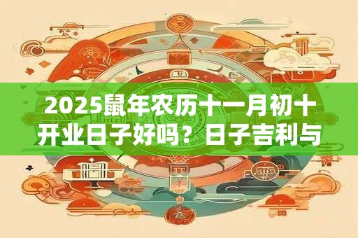 2025鼠年农历十一月初十开业日子好吗？日子吉利与八字有关