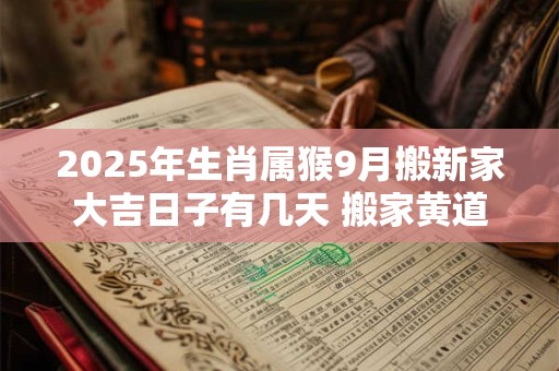 2025年生肖属猴9月搬新家大吉日子有几天 搬家黄道吉日
