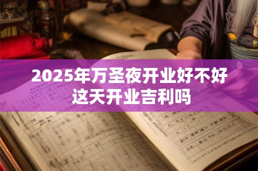 2025年万圣夜开业好不好 这天开业吉利吗 2025年万圣夜开业好不好 这天开业吉利吗