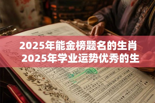 2025年能金榜题名的生肖  2025年学业运势优秀的生肖