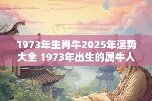1973年生肖牛2026年运势大全 1973年出生的属牛人2026年运势如何