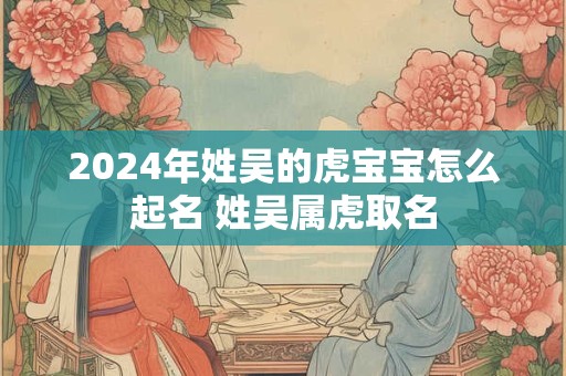 2024年姓吴的虎宝宝怎么起名 姓吴属虎取名