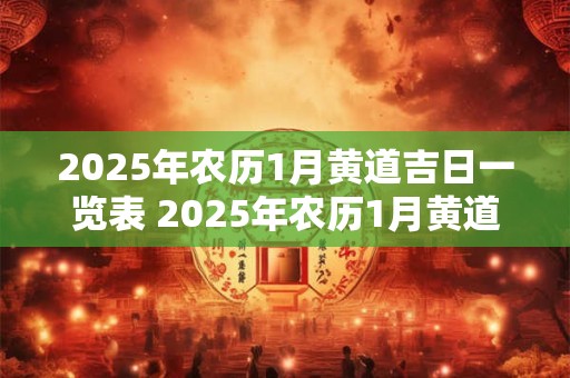 2025年农历1月黄道吉日一览表 2025年农历1月黄道吉日查询 2025年农历1月黄道吉日一览表 2025年农历1月黄道吉日查询