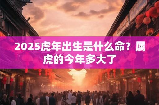2026虎年出生是什么命？属虎的今年多大了