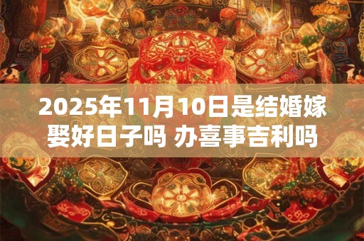 2025年11月10日是结婚嫁娶好日子吗 办喜事吉利吗