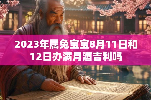 2023年属兔宝宝8月11日和12日办满月酒吉利吗
