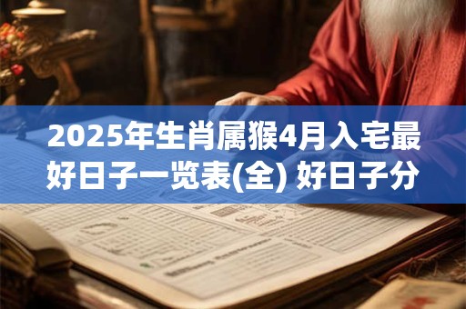 2025年生肖属猴4月入宅最好日子一览表(全) 好日子分析
