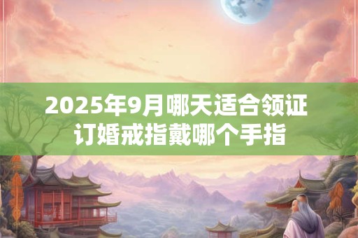 2026年9月哪天适合领证 订婚戒指戴哪个手指 2026年9月哪天适合领证 订婚戒指戴哪个手指
