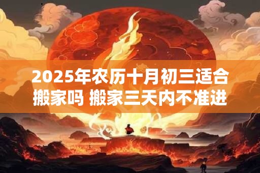 2025年农历十月初三适合搬家吗 搬家三天内不准进外人 2025年农历十月初三适合搬家吗 搬家三天内不准进外人