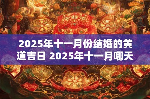 2025年十一月份结婚的黄道吉日 2025年十一月哪天是结婚黄道吉日
