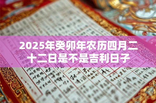 2025年癸卯年农历四月二十二日是不是吉利日子