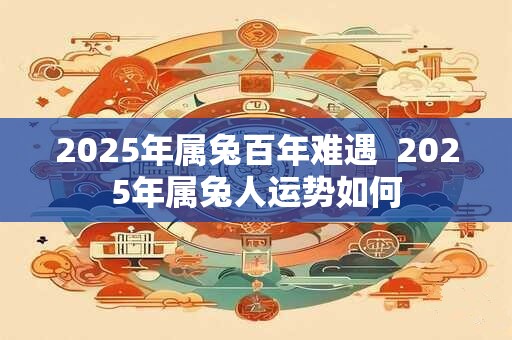2025年属兔百年难遇  2025年属兔人运势如何