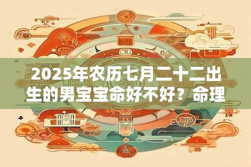 2025年农历七月二十二出生的男宝宝命好不好?命理详解 2025年农历七月二十二出生的男宝宝命好不好?命理详解