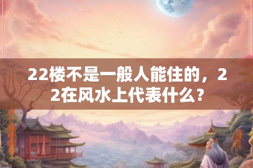 22楼不是一般人能住的，22在风水上代表什么？