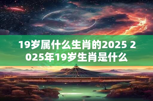 19岁属什么生肖的2025 2025年19岁生肖是什么