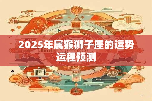 2025年属猴狮子座的运势运程预测