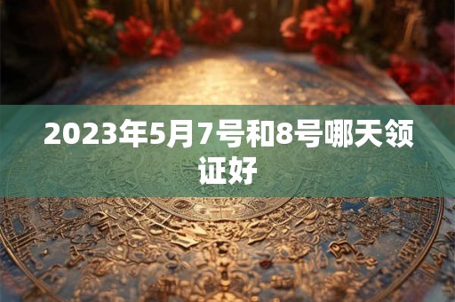 2023年5月7号和8号哪天领证好