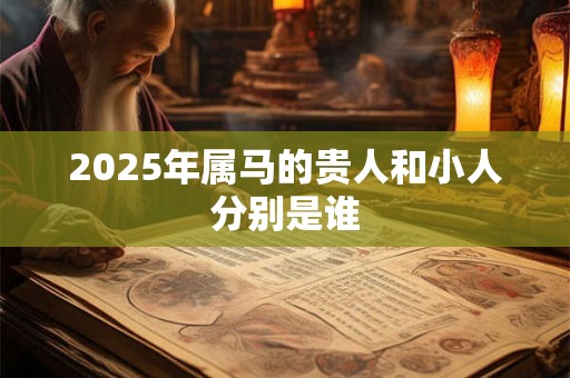 2025年属马的贵人和小人分别是谁