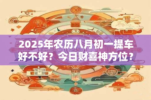 2025年农历八月初一提车好不好？今日财喜神方位？