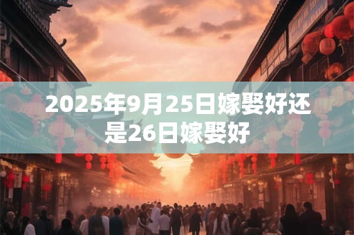 2025年9月25日嫁娶好还是26日嫁娶好