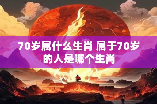 70岁属什么生肖 属于70岁的人是哪个生肖