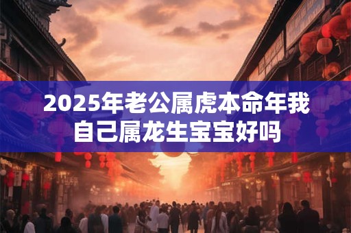 2025年老公属虎本命年我自己属龙生宝宝好吗