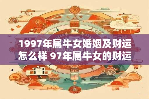 1997年属牛女婚姻及财运怎么样 97年属牛女的财运与婚姻运势