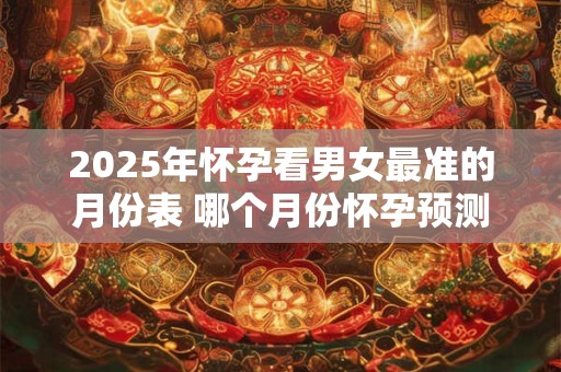2025年怀孕看男女最准的月份表 哪个月份怀孕预测男女最准2025年版