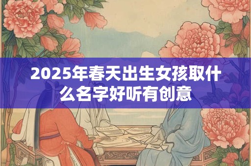 2025年春天出生女孩取什么名字好听有创意