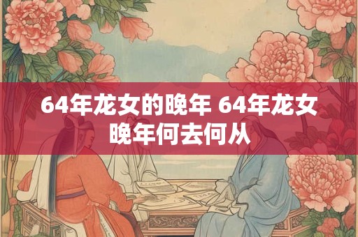 64年龙女的晚年 64年龙女晚年何去何从