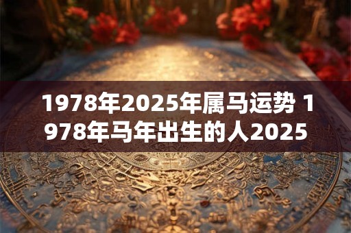 1978年2025年属马运势 1978年马年出生的人2025年运势如何