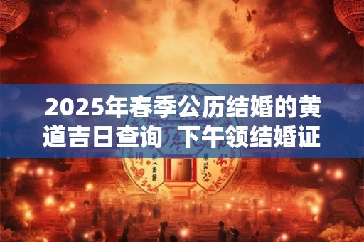 2026年春季公历结婚的黄道吉日查询  下午领结婚证吉利吗