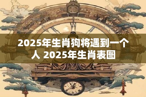 2025年生肖狗将遇到一个人 2025年生肖表图 2025年生肖狗将遇到一个人 2025年生肖表图