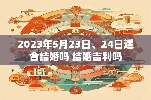 2023年5月23日、24日适合结婚吗 结婚吉利吗