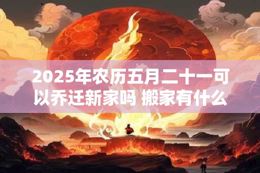 2026年农历五月二十一可以乔迁新家吗 搬家有什么说法