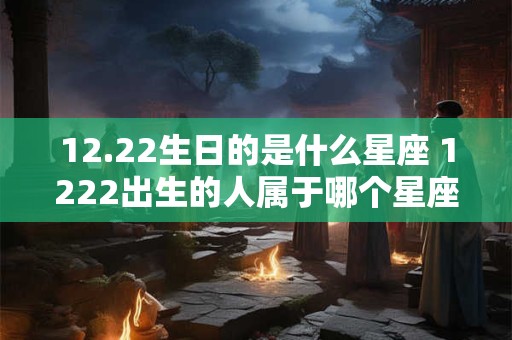12.22生日的是什么星座 1222出生的人属于哪个星座