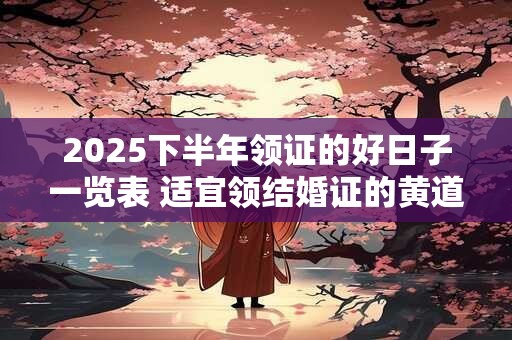 2025下半年领证的好日子一览表 适宜领结婚证的黄道吉日2025