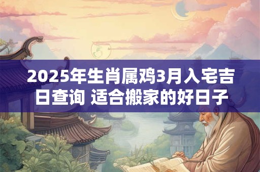 2025年生肖属鸡3月入宅吉日查询 适合搬家的好日子
