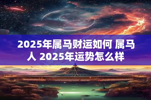 2025年属马财运如何 属马人 2025年运势怎么样