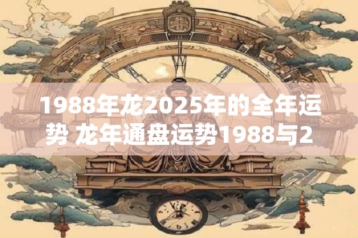 1988年龙2025年的全年运势 龙年通盘运势1988与2025何别